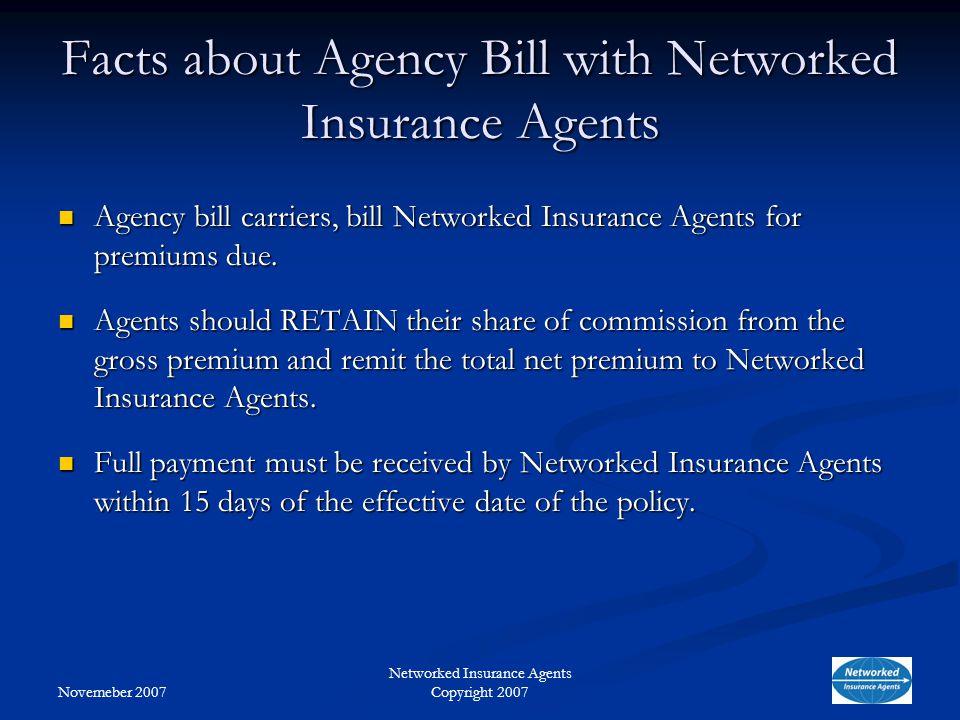 Novemeber 2007 Networked Insurance Agents Copyright 2007 Facts about Agency Bill with Networked Insurance Agents Agency bill carriers, bill Networked Insurance Agents for premiums due.
