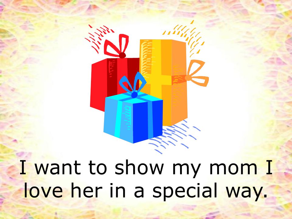 I want to show my mom I love her in a special way.