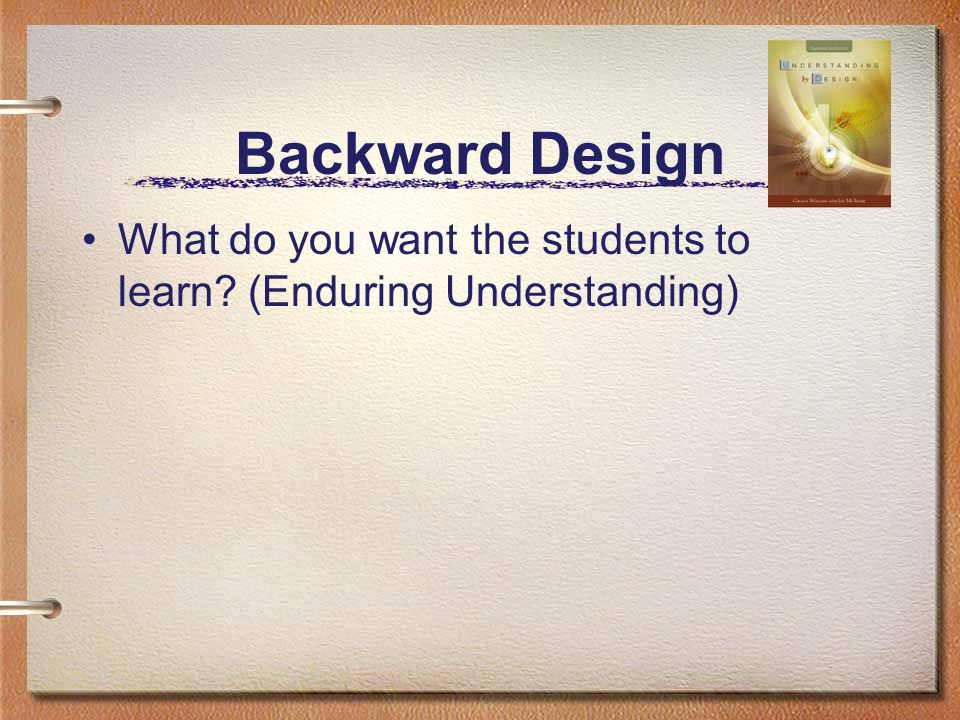 Backward Design What do you want the students to learn (Enduring Understanding)