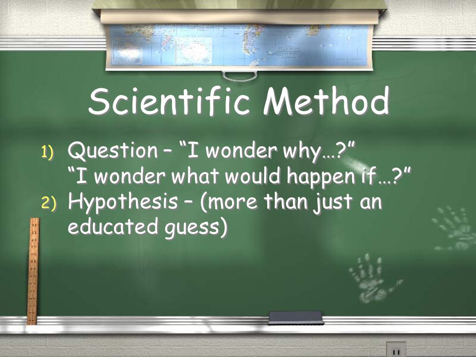 Scientific Method 1) Question – I wonder why… I wonder what would happen if… 2) Hypothesis – (more than just an educated guess) 1) Question – I wonder why… I wonder what would happen if… 2) Hypothesis – (more than just an educated guess)