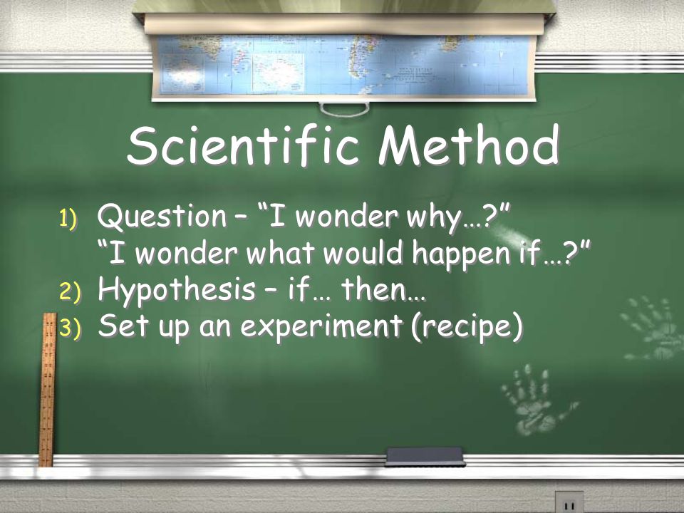 Scientific Method 1) Question – I wonder why… I wonder what would happen if… 2) Hypothesis – if… then… 3) Set up an experiment (recipe) 1) Question – I wonder why… I wonder what would happen if… 2) Hypothesis – if… then… 3) Set up an experiment (recipe)