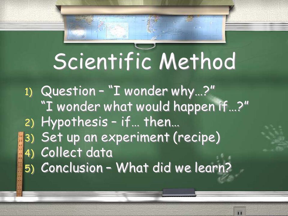 Scientific Method 1) Question – I wonder why… I wonder what would happen if… 2) Hypothesis – if… then… 3) Set up an experiment (recipe) 4) Collect data 5) Conclusion – What did we learn.