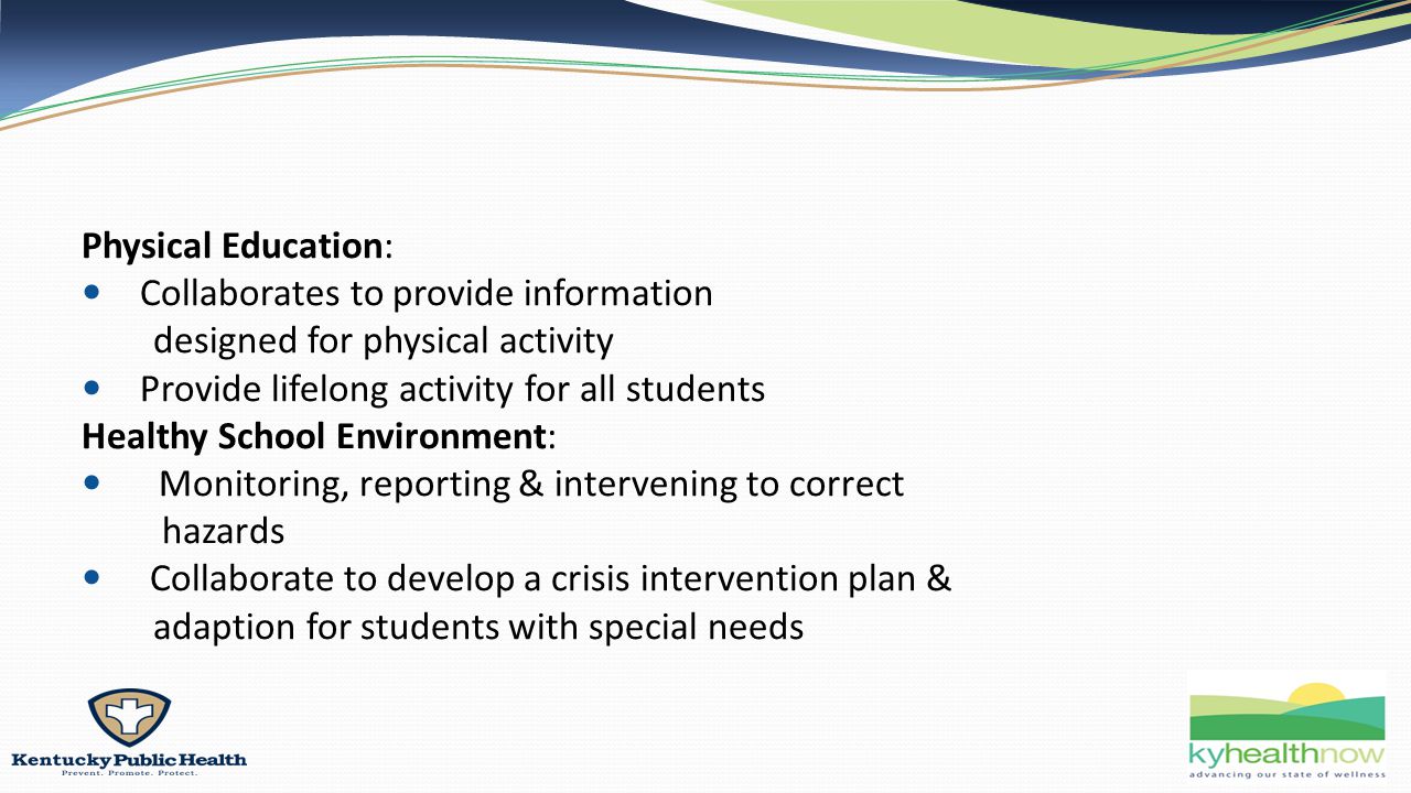 Physical Education: Collaborates to provide information designed for physical activity Provide lifelong activity for all students Healthy School Environment: Monitoring, reporting & intervening to correct hazards Collaborate to develop a crisis intervention plan & adaption for students with special needs