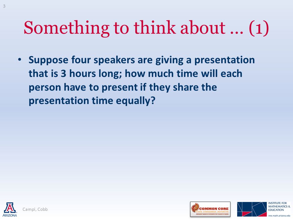Something to think about … (1) Suppose four speakers are giving a presentation that is 3 hours long; how much time will each person have to present if they share the presentation time equally.