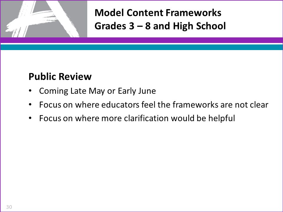Model Content Frameworks Grades 3 – 8 and High School Public Review Coming Late May or Early June Focus on where educators feel the frameworks are not clear Focus on where more clarification would be helpful 30