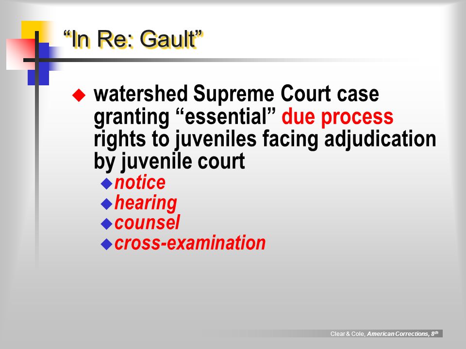 Clear & Cole, American Corrections, 8 th In Re: Gault  watershed Supreme Court case granting essential due process rights to juveniles facing adjudication by juvenile court  notice  hearing  counsel  cross-examination