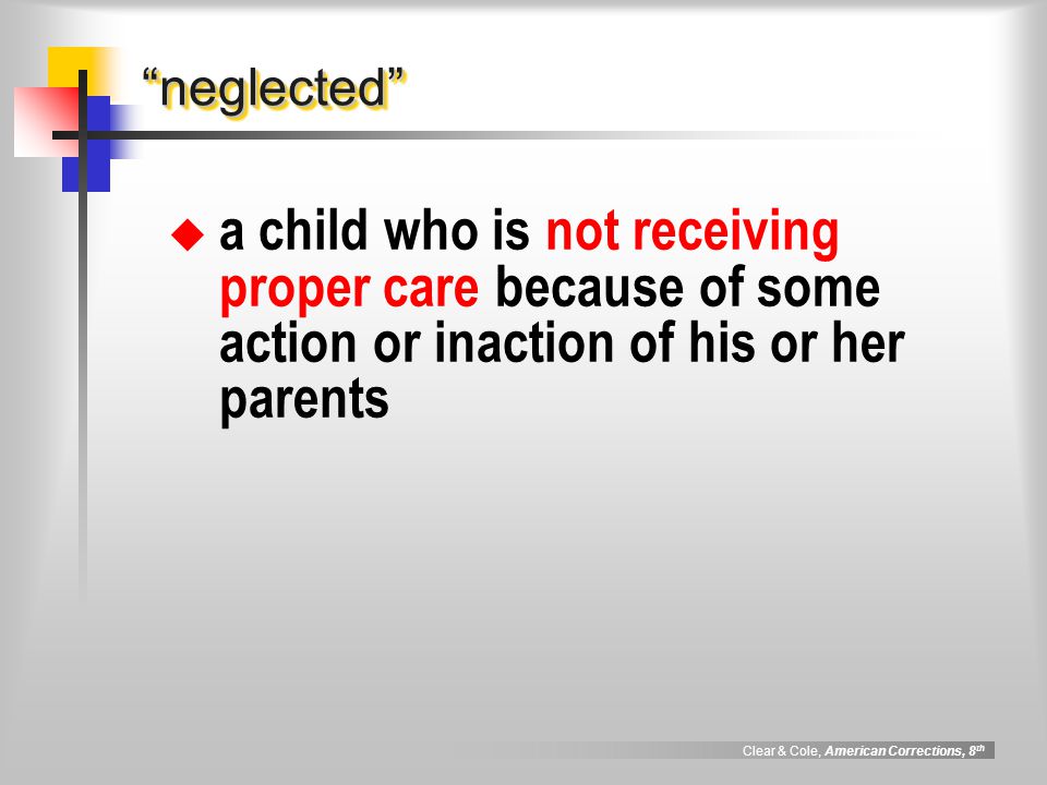 Clear & Cole, American Corrections, 8 th neglected neglected  a child who is not receiving proper care because of some action or inaction of his or her parents