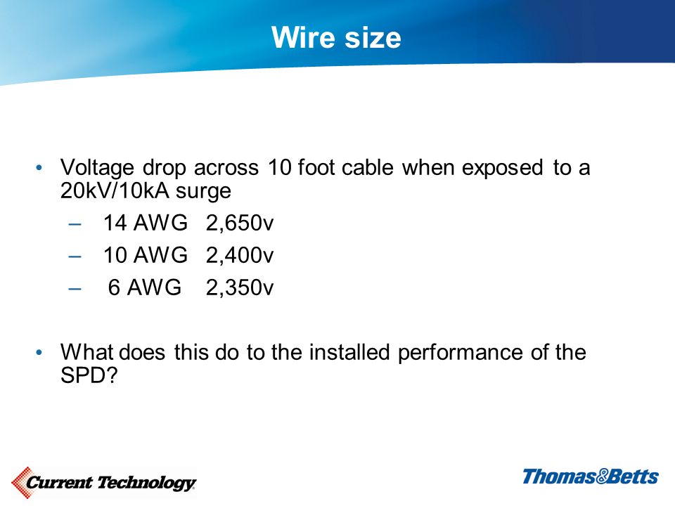 Wire size Voltage drop across 10 foot cable when exposed to a 20kV/10kA surge – 14 AWG 2,650v – 10 AWG 2,400v – 6 AWG 2,350v What does this do to the installed performance of the SPD