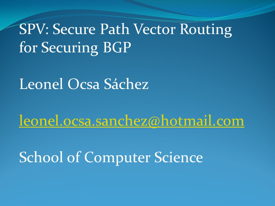 SPV: Secure Path Vector Routing for Securing BGP Leonel Ocsa Sáchez School of Computer Science