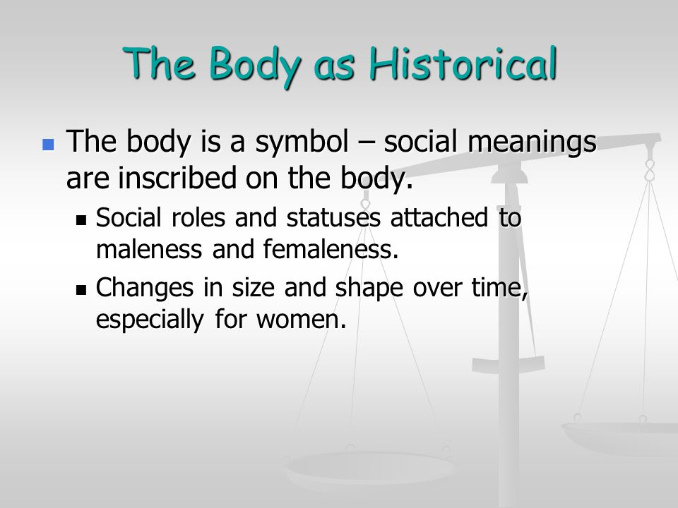 The Body as Historical The body is a symbol – social meanings are inscribed on the body.
