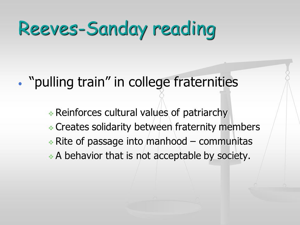 Reeves-Sanday reading pulling train in college fraternities pulling train in college fraternities  Reinforces cultural values of patriarchy  Creates solidarity between fraternity members  Rite of passage into manhood – communitas  A behavior that is not acceptable by society.