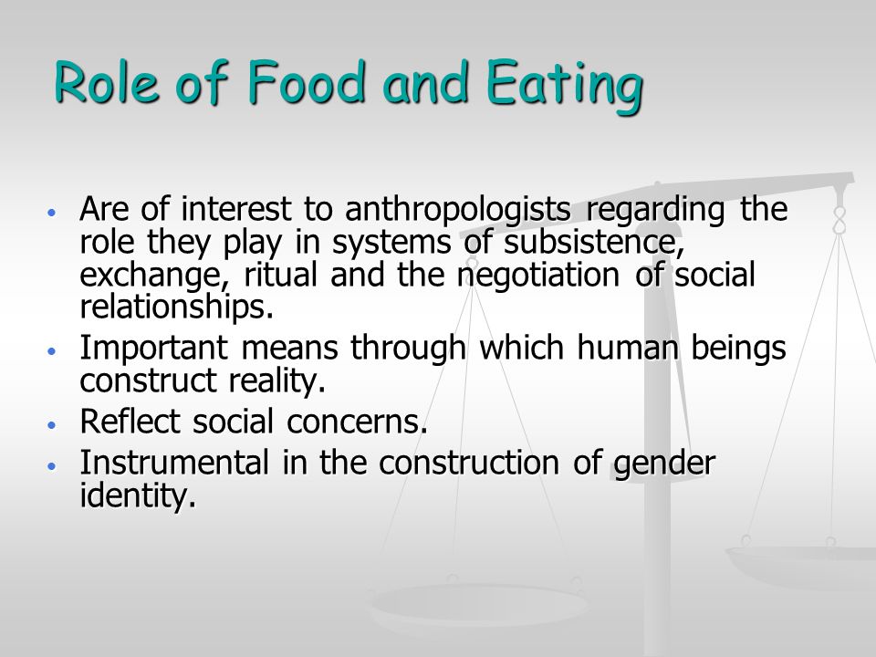 Role of Food and Eating Are of interest to anthropologists regarding the role they play in systems of subsistence, exchange, ritual and the negotiation of social relationships.