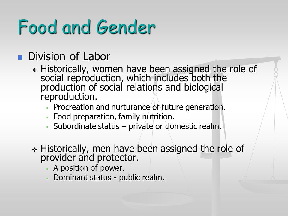 Food and Gender Division of Labor Division of Labor  Historically, women have been assigned the role of social reproduction, which includes both the production of social relations and biological reproduction.