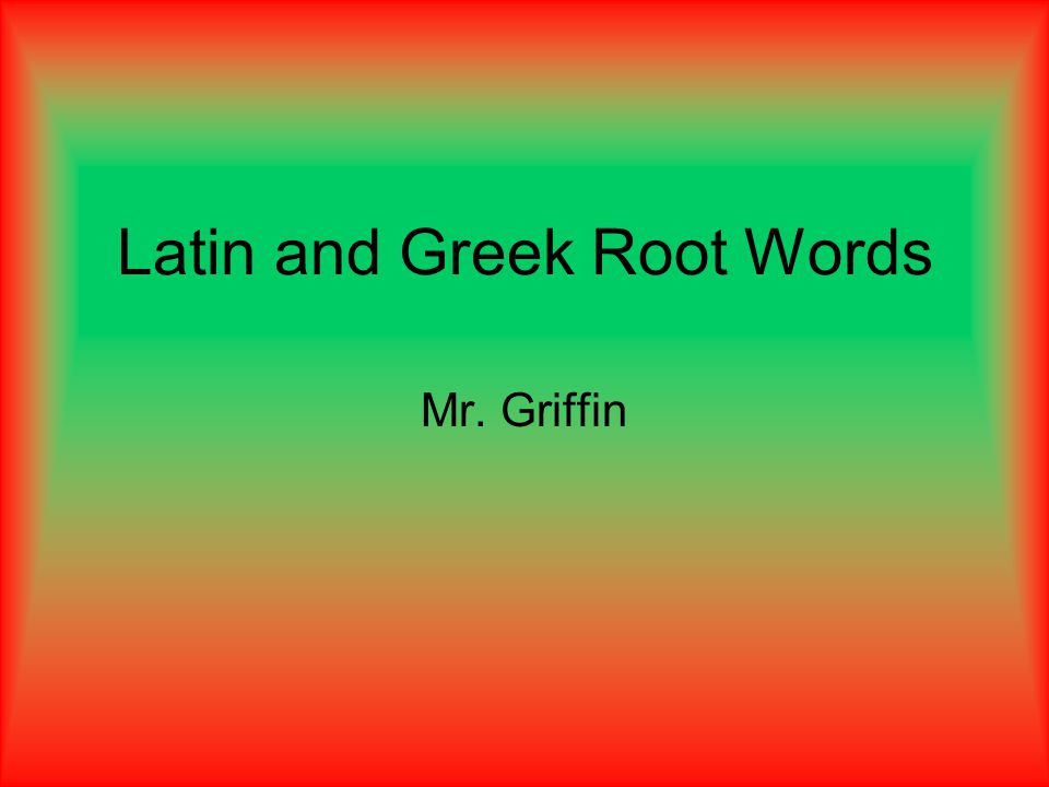 Latin and Greek Root Words Mr. Griffin