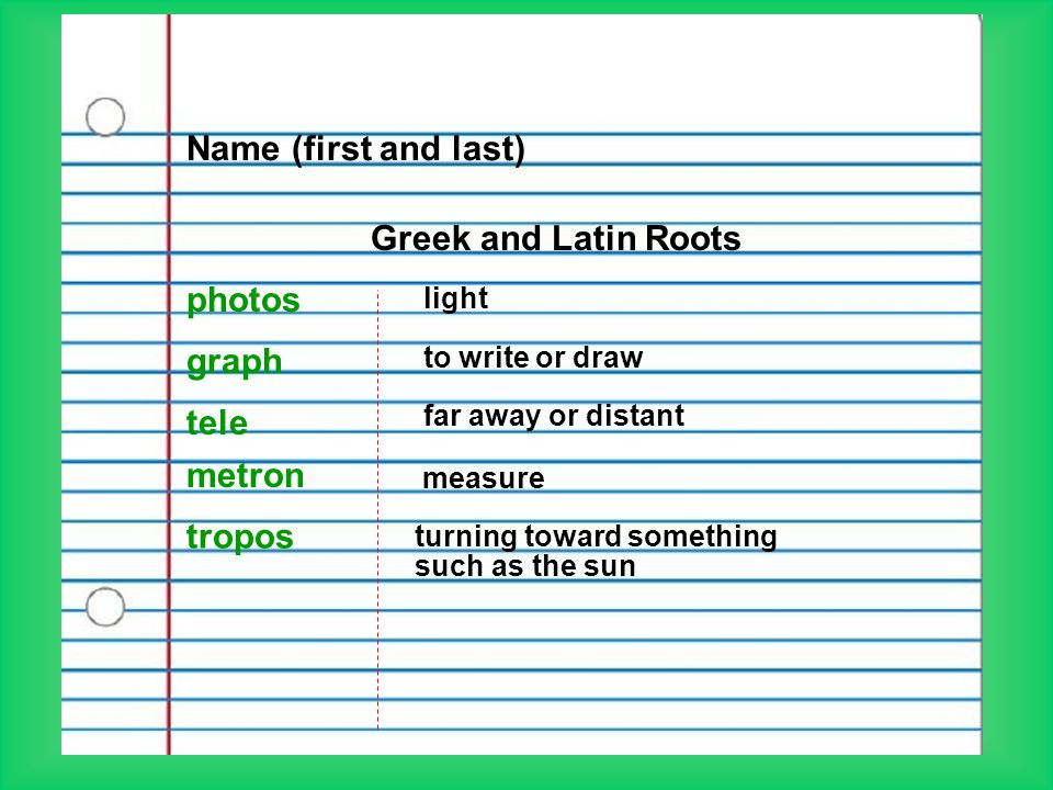 Name (first and last) Greek and Latin Roots photos light graph to write or draw tele far away or distant tropos turning toward something such as the sun metron measure