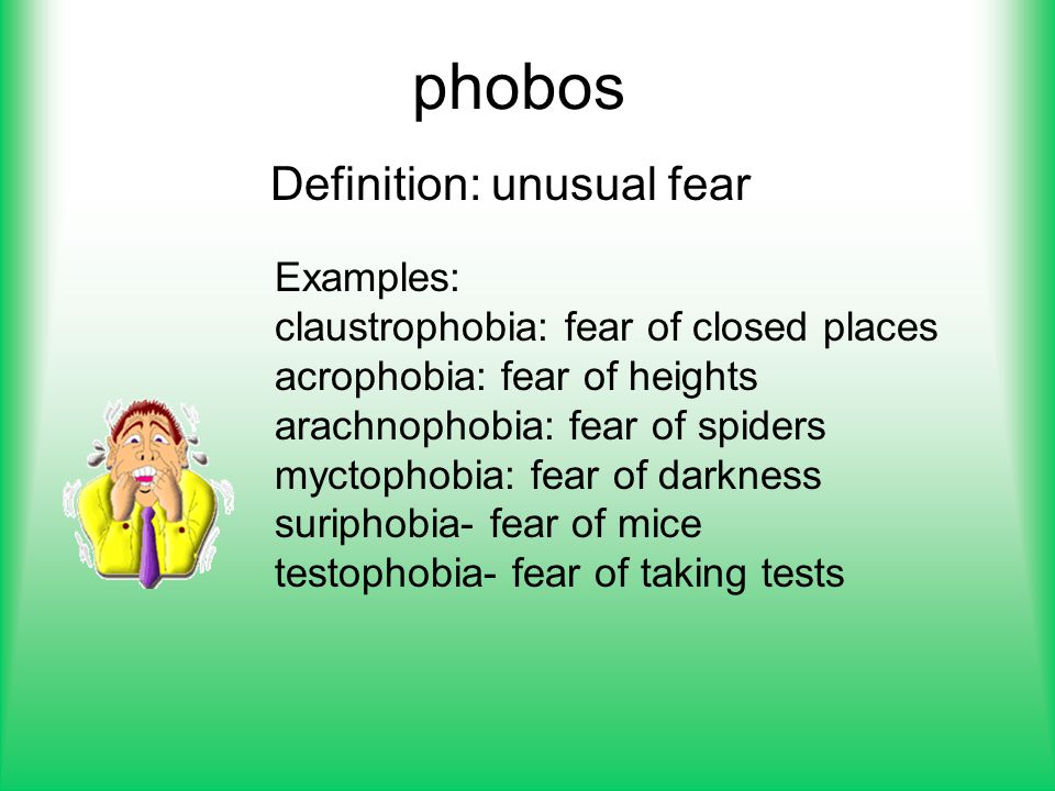 Definition: unusual fear Examples: claustrophobia: fear of closed places acrophobia: fear of heights arachnophobia: fear of spiders myctophobia: fear of darkness suriphobia- fear of mice testophobia- fear of taking tests