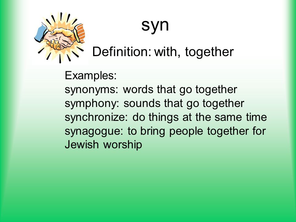 syn Definition: with, together Examples: synonyms: words that go together symphony: sounds that go together synchronize: do things at the same time synagogue: to bring people together for Jewish worship