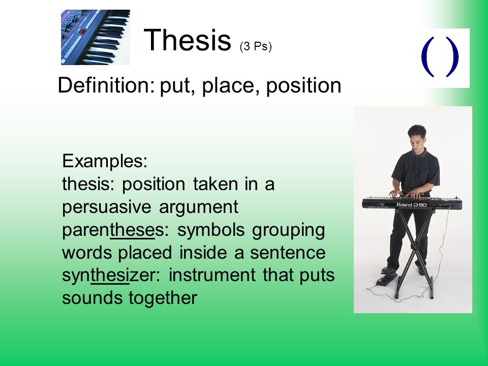 Thesis (3 Ps) Definition: put, place, position Examples: thesis: position taken in a persuasive argument parentheses: symbols grouping words placed inside a sentence synthesizer: instrument that puts sounds together