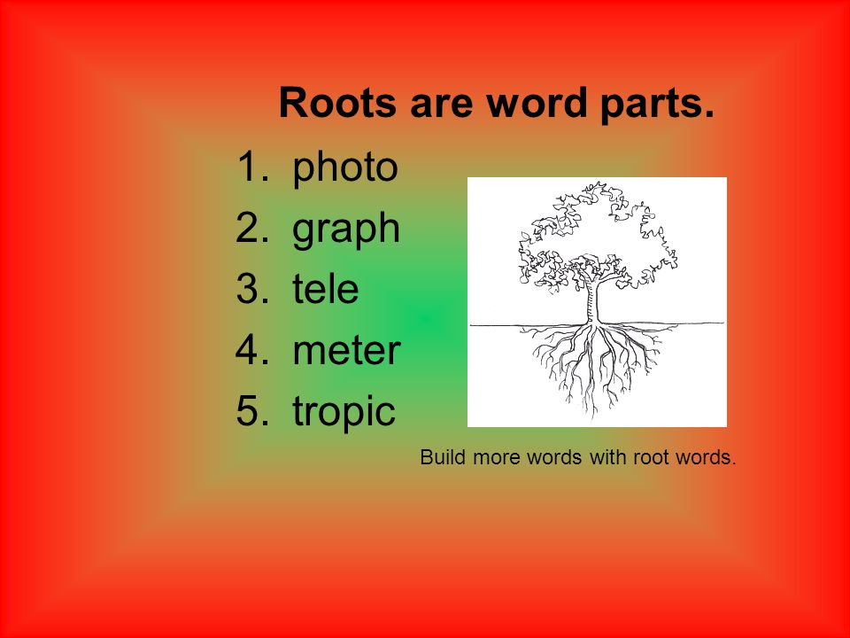 1.photo 2.graph 3.tele 4.meter 5.tropic Roots are word parts. Build more words with root words.