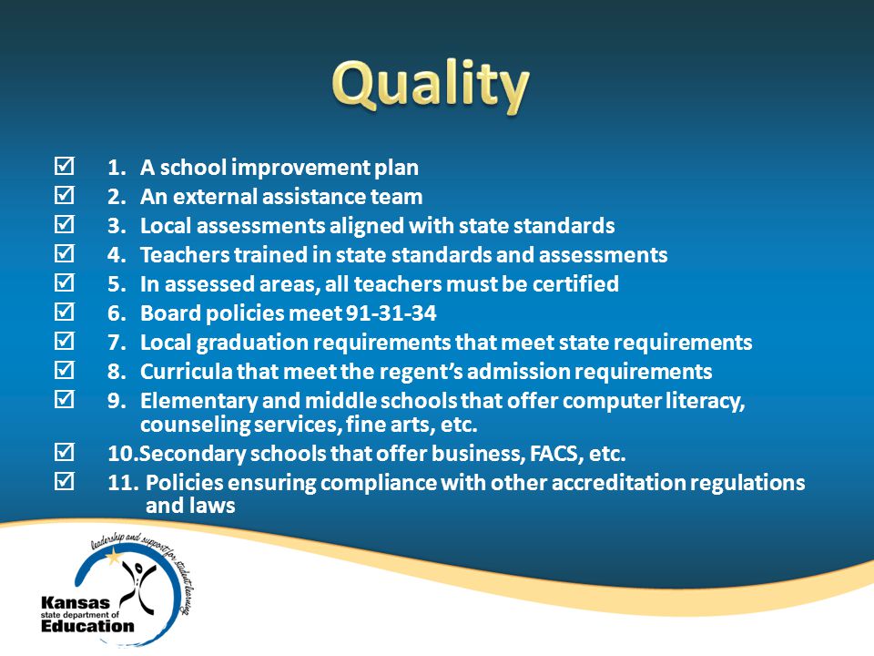  1.A school improvement plan  2.An external assistance team  3.Local assessments aligned with state standards  4.Teachers trained in state standards and assessments  5.In assessed areas, all teachers must be certified  6.Board policies meet  7.Local graduation requirements that meet state requirements  8.Curricula that meet the regent’s admission requirements  9.Elementary and middle schools that offer computer literacy, counseling services, fine arts, etc.
