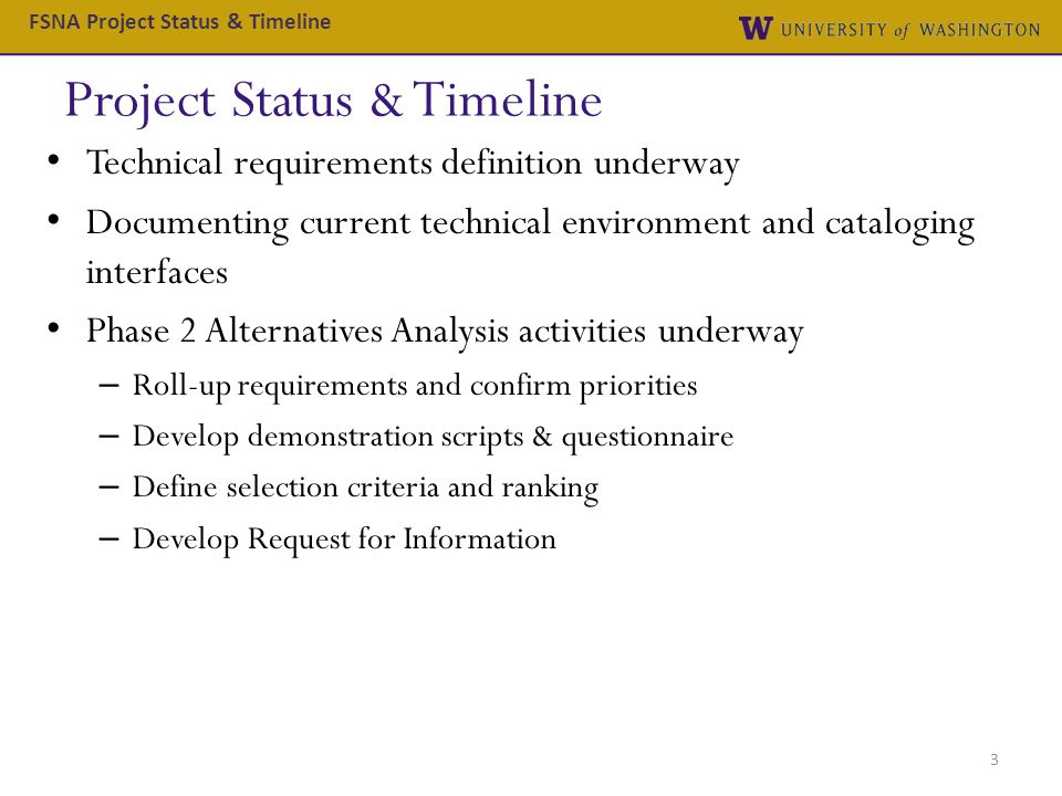 Project Status & Timeline 3 FSNA Project Status & Timeline Technical requirements definition underway Documenting current technical environment and cataloging interfaces Phase 2 Alternatives Analysis activities underway – Roll-up requirements and confirm priorities – Develop demonstration scripts & questionnaire – Define selection criteria and ranking – Develop Request for Information