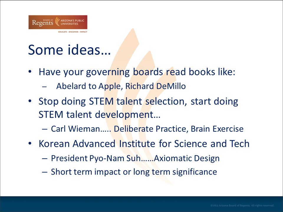 Some ideas… Have your governing boards read books like: – Abelard to Apple, Richard DeMillo Stop doing STEM talent selection, start doing STEM talent development… – Carl Wieman…..