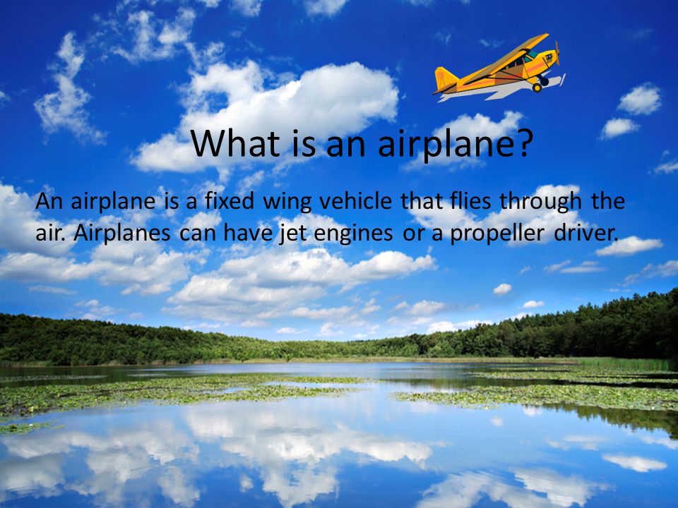 What is an airplane. An airplane is a fixed wing vehicle that flies through the air.