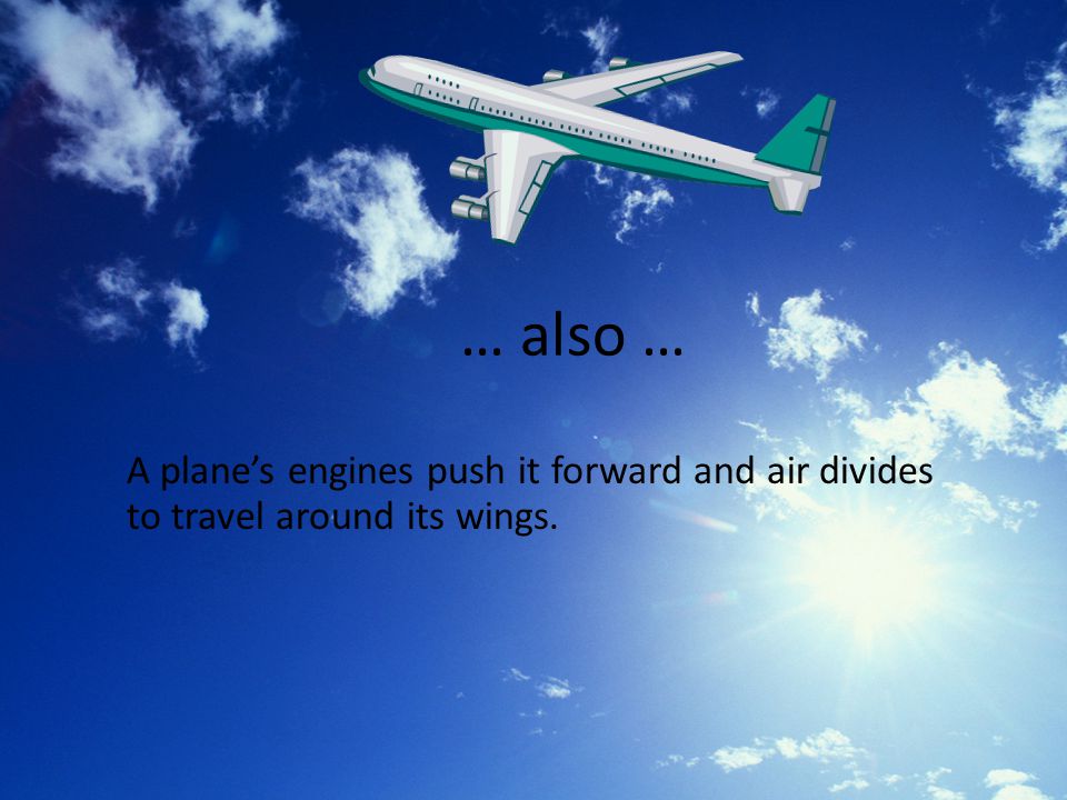 … also … A plane’s engines push it forward and air divides to travel around its wings.