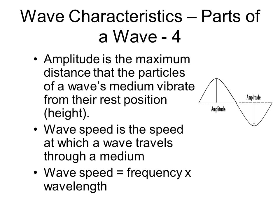 Wave Characteristics – Parts of a Wave - 4 Amplitude is the maximum distance that the particles of a wave’s medium vibrate from their rest position (height).