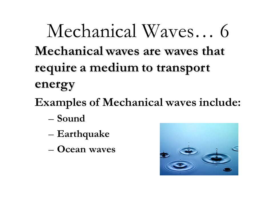 Mechanical Waves… 6 Examples of Mechanical waves include: –Sound –Earthquake –Ocean waves Mechanical waves are waves that require a medium to transport energy