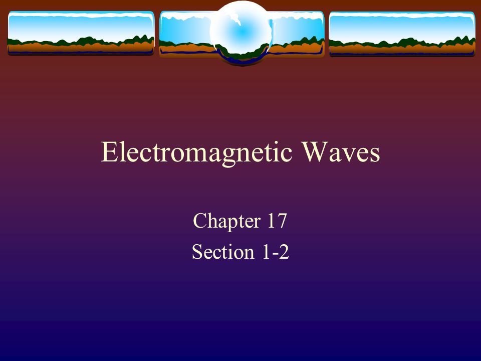 Electromagnetic Waves Chapter 17 Section 1-2