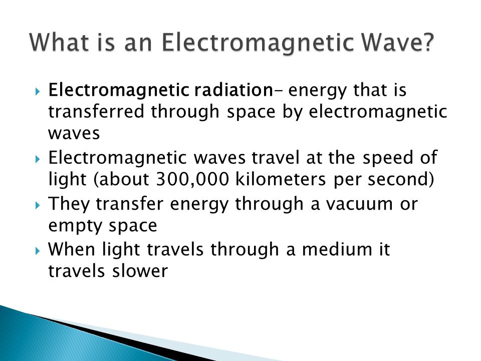  Electromagnetic radiation- energy that is transferred through space by electromagnetic waves  Electromagnetic waves travel at the speed of light (about 300,000 kilometers per second)  They transfer energy through a vacuum or empty space  When light travels through a medium it travels slower