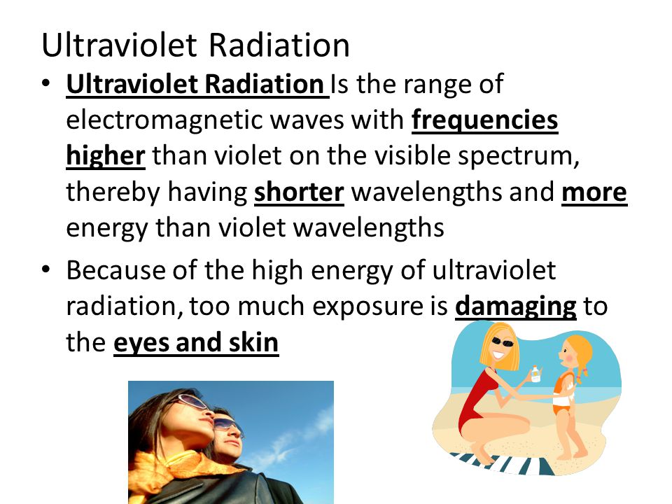 Ultraviolet Radiation Ultraviolet Radiation Is the range of electromagnetic waves with frequencies higher than violet on the visible spectrum, thereby having shorter wavelengths and more energy than violet wavelengths Because of the high energy of ultraviolet radiation, too much exposure is damaging to the eyes and skin