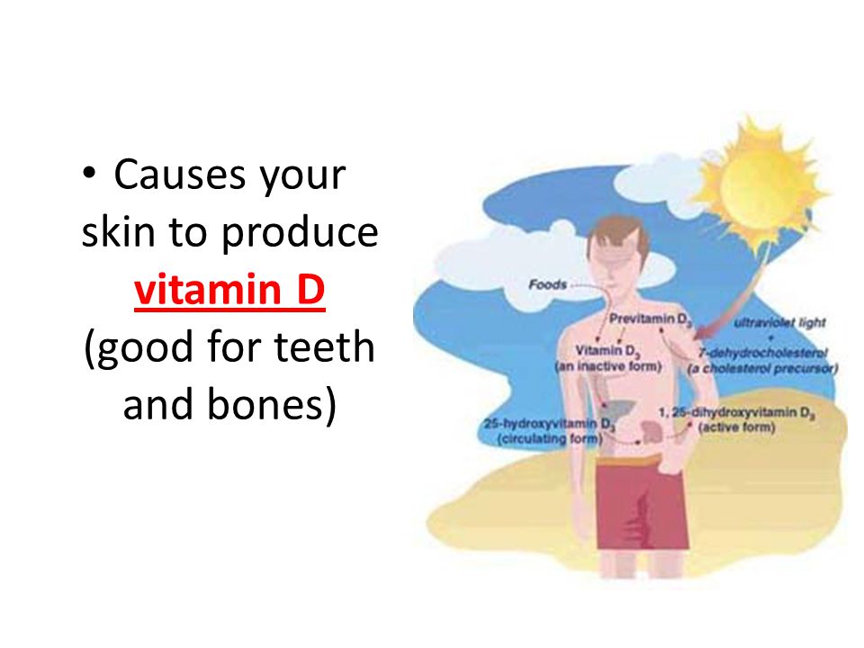 Causes your skin to produce vitamin D (good for teeth and bones)