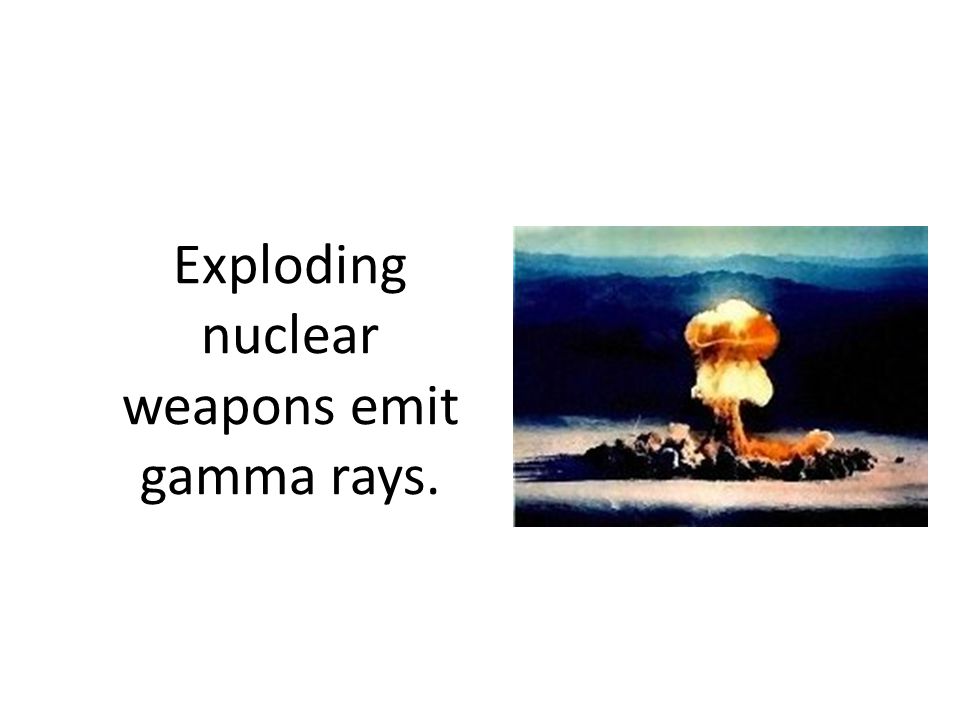 Exploding nuclear weapons emit gamma rays.