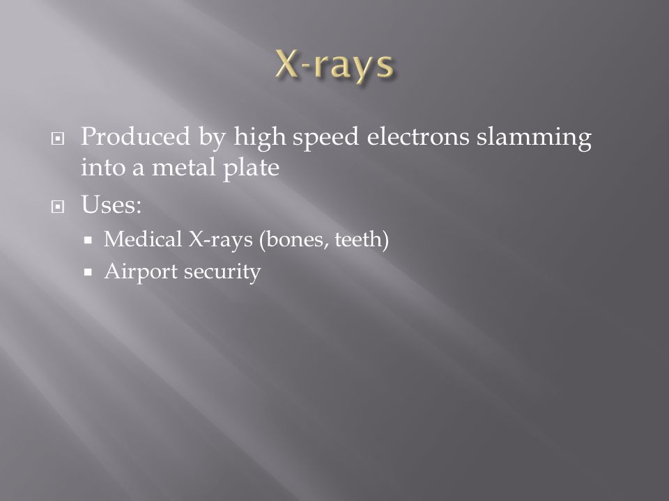  Produced by high speed electrons slamming into a metal plate  Uses:  Medical X-rays (bones, teeth)  Airport security