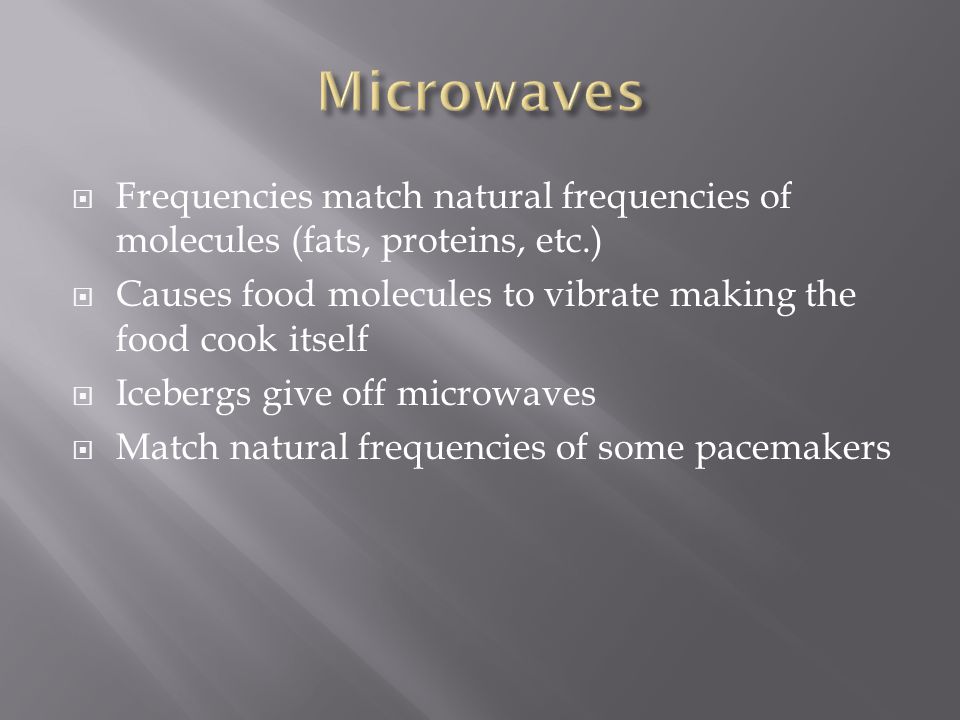  Frequencies match natural frequencies of molecules (fats, proteins, etc.)  Causes food molecules to vibrate making the food cook itself  Icebergs give off microwaves  Match natural frequencies of some pacemakers