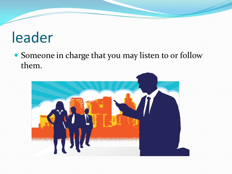 leader Someone in charge that you may listen to or follow them.