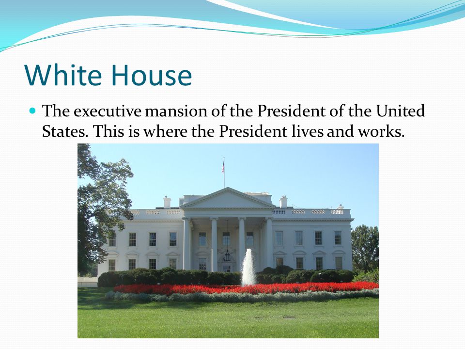 White House The executive mansion of the President of the United States.