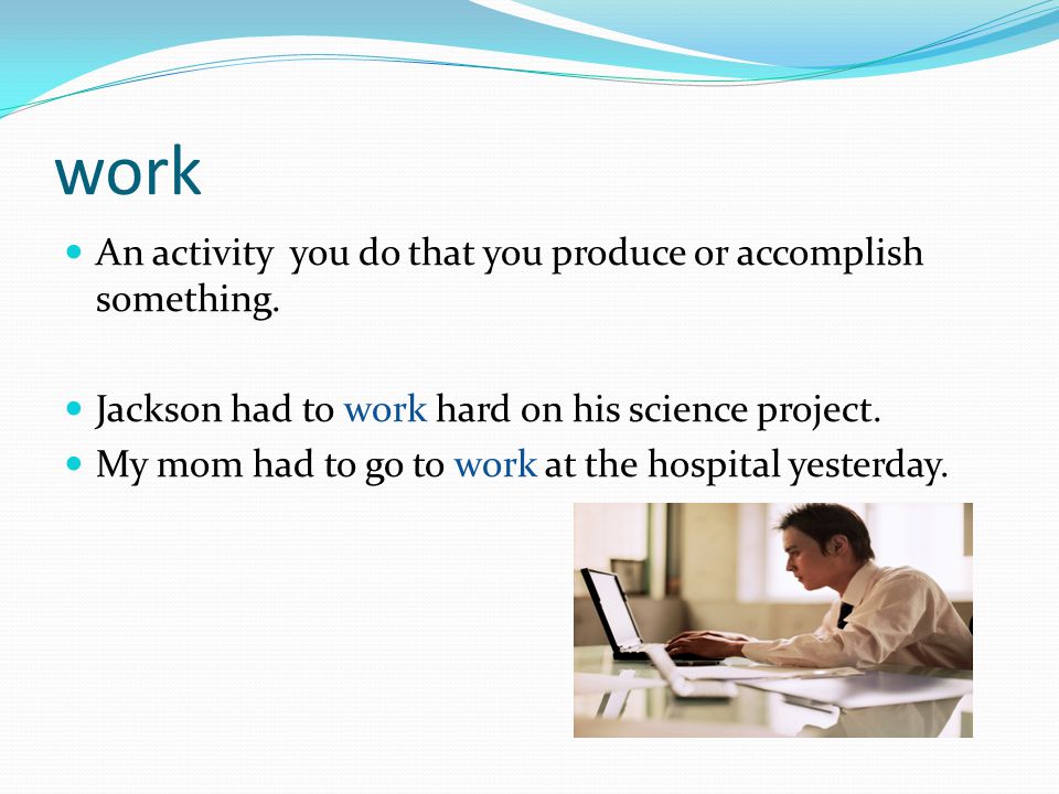 work An activity you do that you produce or accomplish something.
