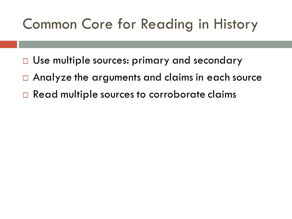 Common Core for Reading in History  Use multiple sources: primary and secondary  Analyze the arguments and claims in each source  Read multiple sources to corroborate claims