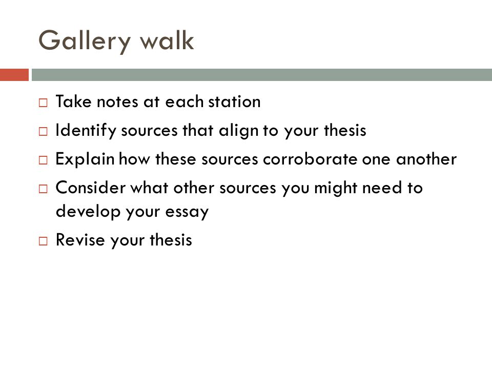 Gallery walk  Take notes at each station  Identify sources that align to your thesis  Explain how these sources corroborate one another  Consider what other sources you might need to develop your essay  Revise your thesis