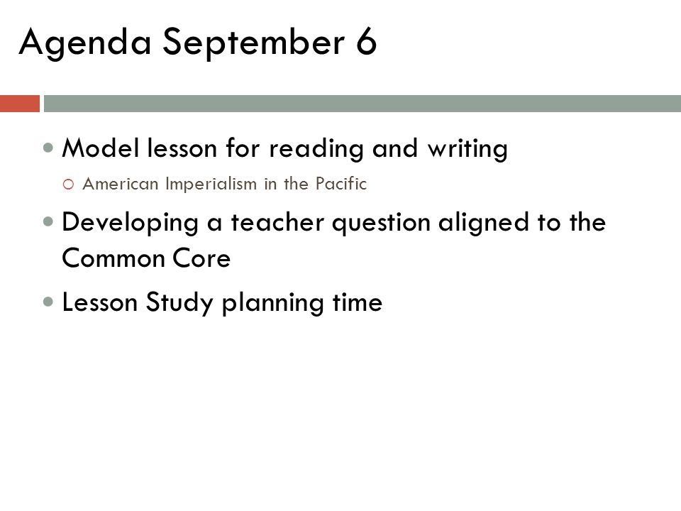 Agenda September 6 Model lesson for reading and writing  American Imperialism in the Pacific Developing a teacher question aligned to the Common Core Lesson Study planning time