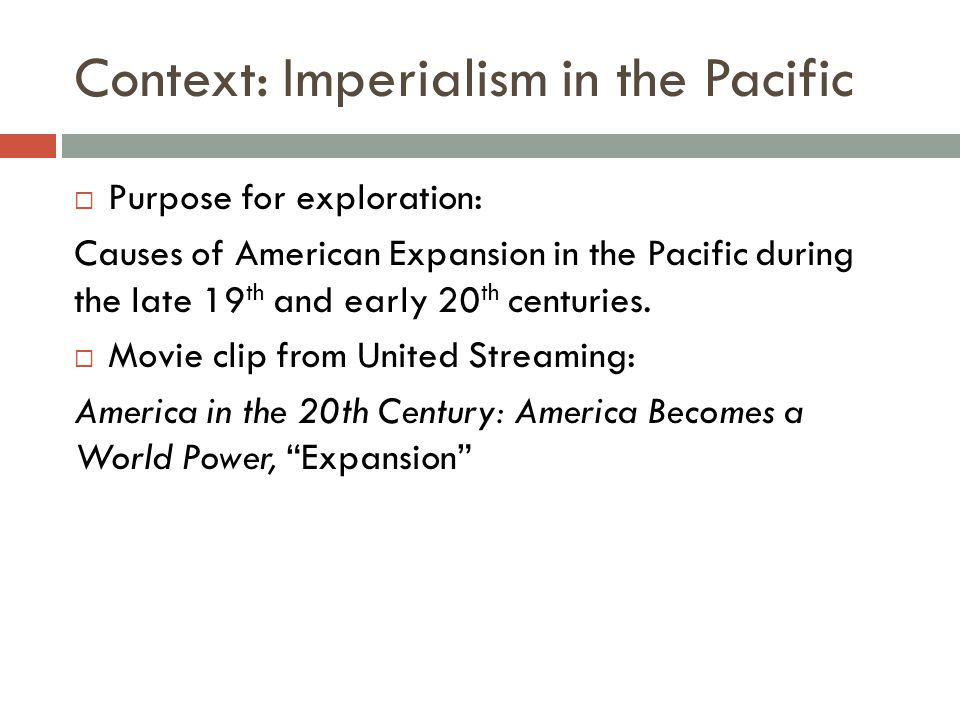 Context: Imperialism in the Pacific  Purpose for exploration: Causes of American Expansion in the Pacific during the late 19 th and early 20 th centuries.