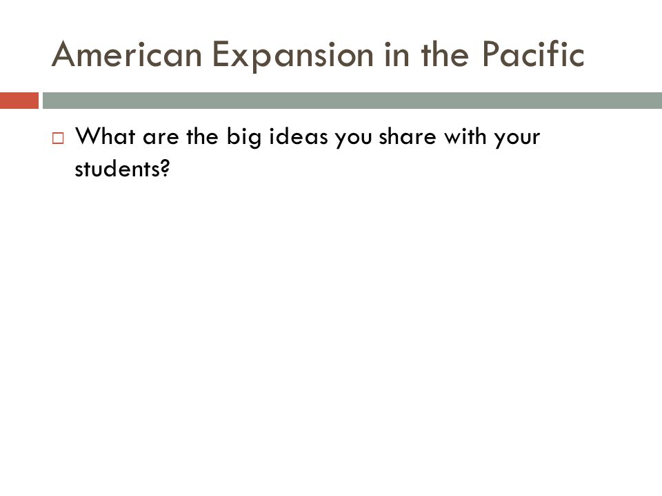 American Expansion in the Pacific  What are the big ideas you share with your students