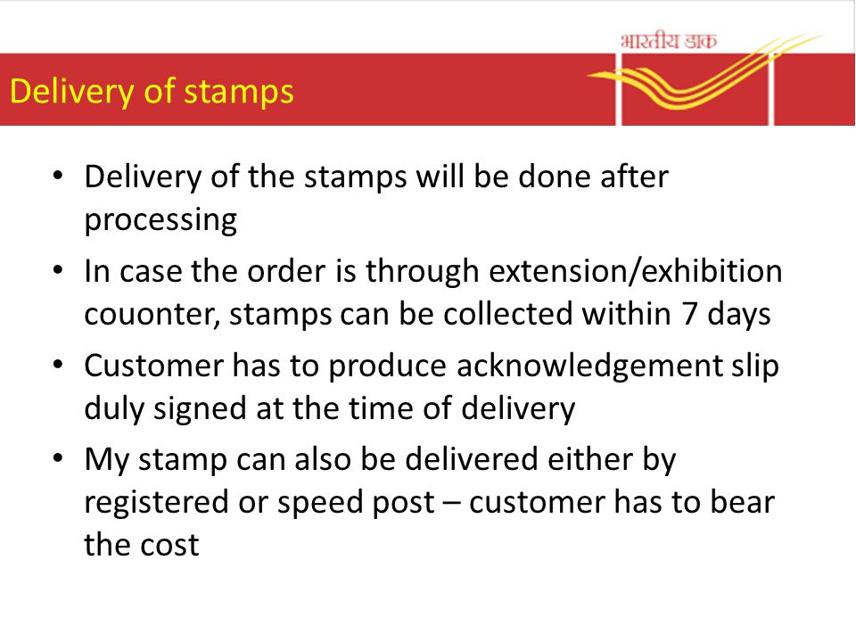 Delivery of stamps Delivery of the stamps will be done after processing In case the order is through extension/exhibition couonter, stamps can be collected within 7 days Customer has to produce acknowledgement slip duly signed at the time of delivery My stamp can also be delivered either by registered or speed post – customer has to bear the cost