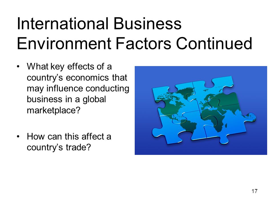 International Business Environment Factors Continued What key effects of a country’s economics that may influence conducting business in a global marketplace.