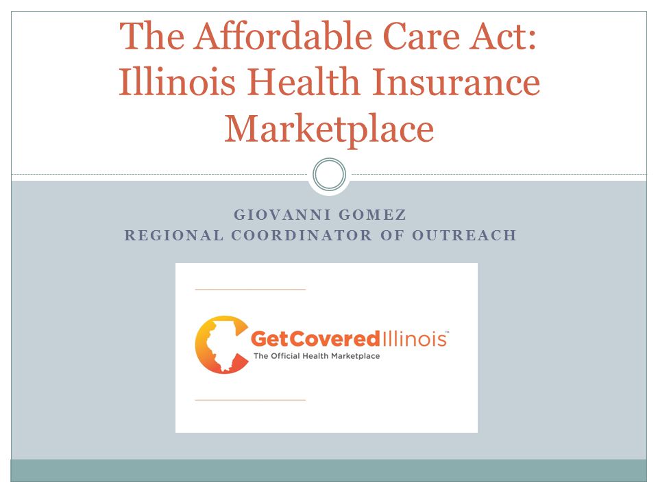 GIOVANNI GOMEZ REGIONAL COORDINATOR OF OUTREACH The Affordable Care Act: Illinois Health Insurance Marketplace