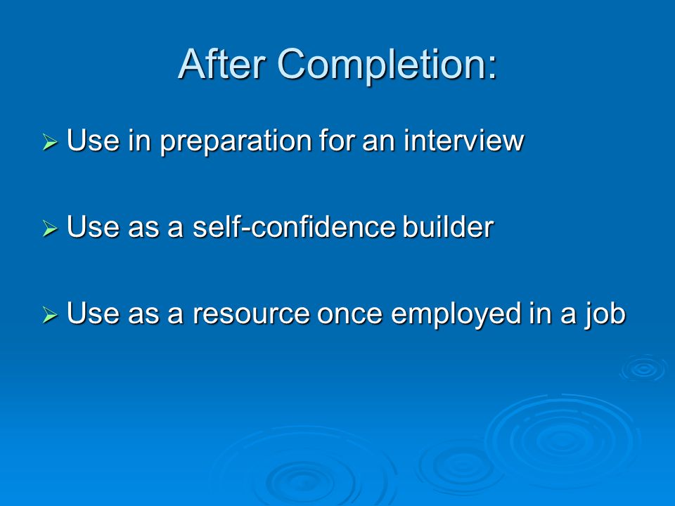 After Completion:  Use in preparation for an interview  Use as a self-confidence builder  Use as a resource once employed in a job