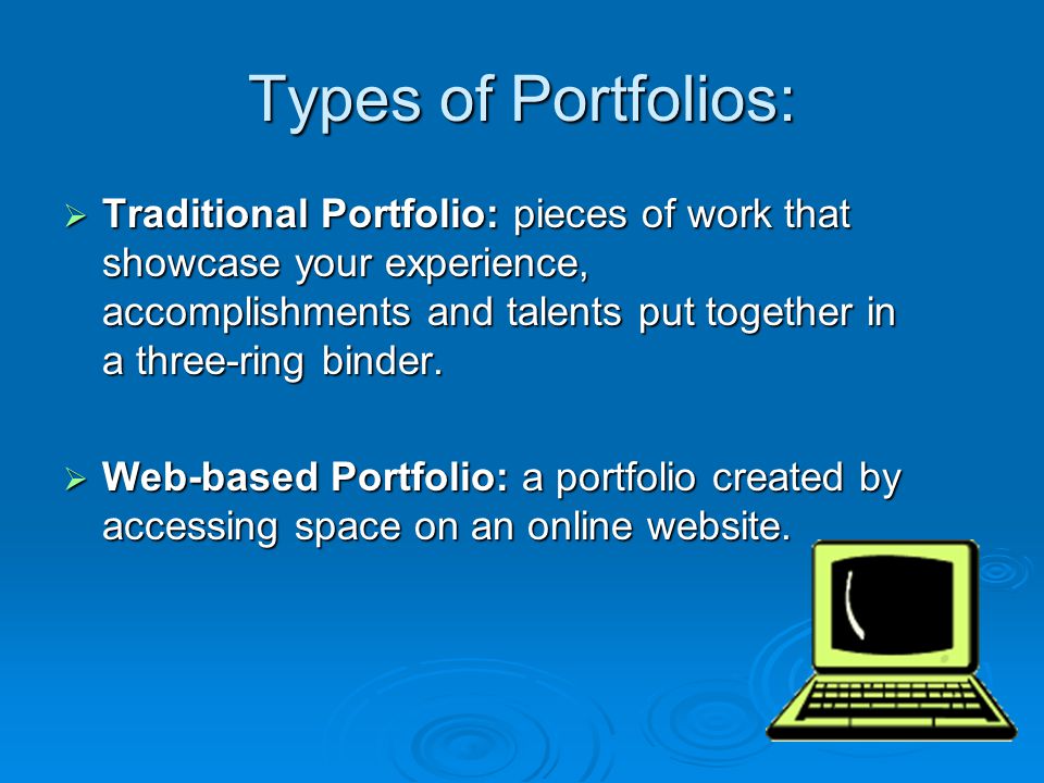 Types of Portfolios:  Traditional Portfolio: pieces of work that showcase your experience, accomplishments and talents put together in a three-ring binder.